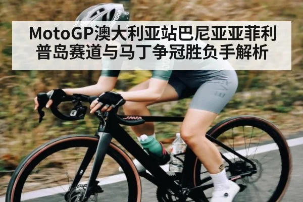 MotoGP澳大利亚站巴尼亚亚菲利普岛赛道与马丁争冠胜负手解析