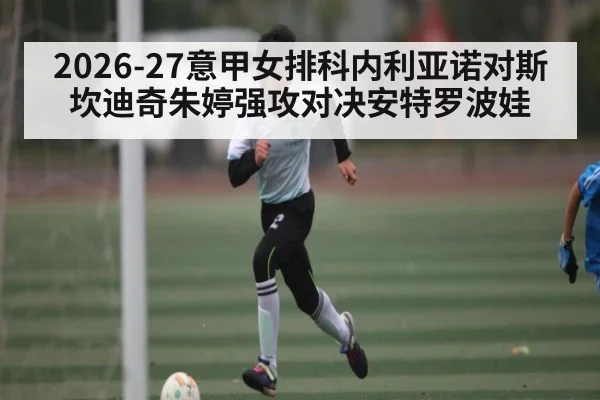 2026-27意甲女排科内利亚诺对斯坎迪奇朱婷强攻对决安特罗波娃