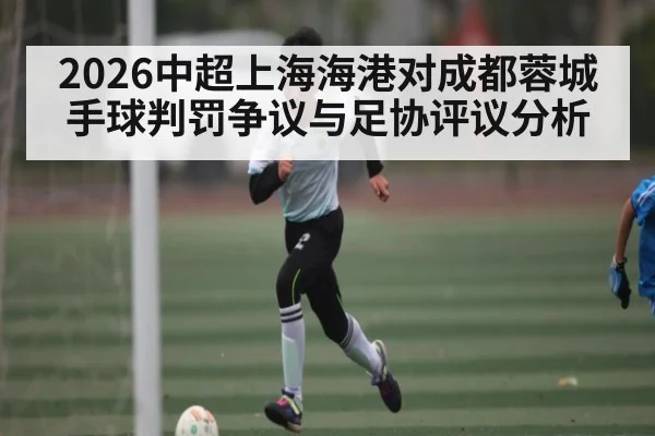 2026中超上海海港对成都蓉城手球判罚争议与足协评议分析